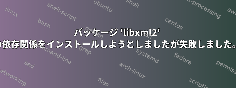 パッケージ 'libxml2' の依存関係をインストールしようとしましたが失敗しました。