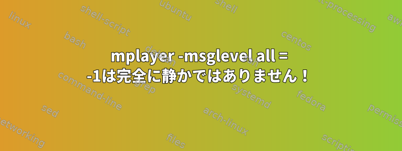 mplayer -msglevel all = -1は完全に静かではありません！