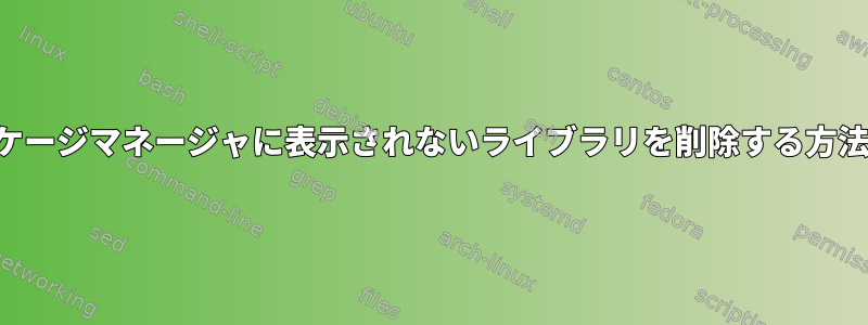 パッケージマネージャに表示されないライブラリを削除する方法は？