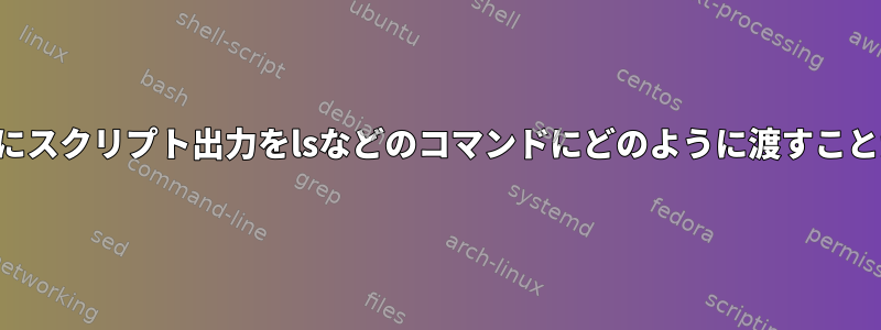 出力を分割せずにスクリプト出力をlsなどのコマンドにどのように渡すことができますか？