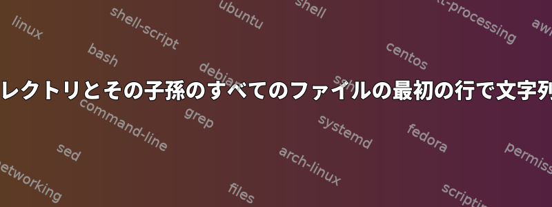 Grepは、ディレクトリとその子孫のすべてのファイルの最初の行で文字列を探します。