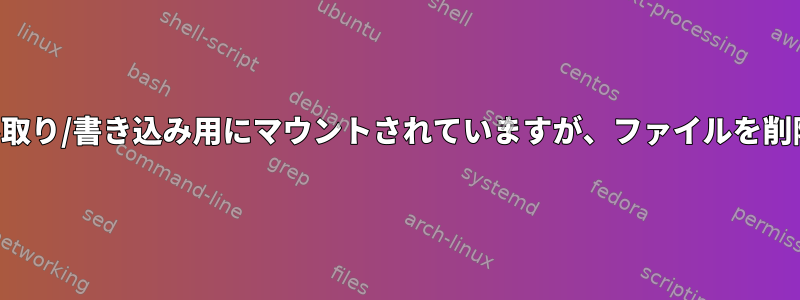 デバイスは読み取り/書き込み用にマウントされていますが、ファイルを削除できません。