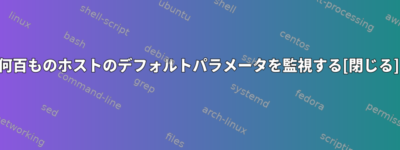 何百ものホストのデフォルトパラメータを監視する[閉じる]