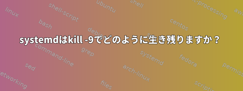 systemdはkill -9でどのように生き残りますか？