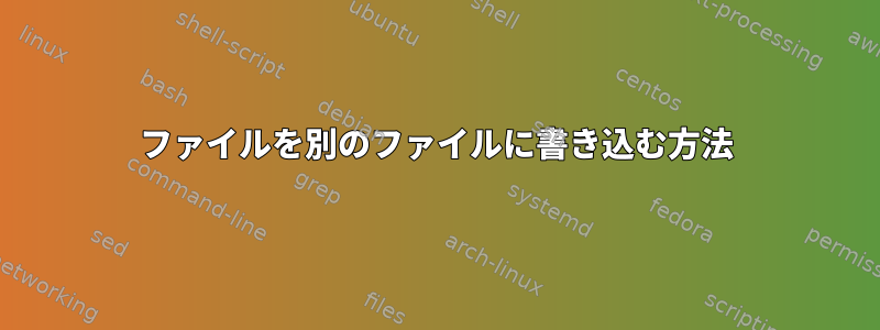 ファイルを別のファイルに書き込む方法