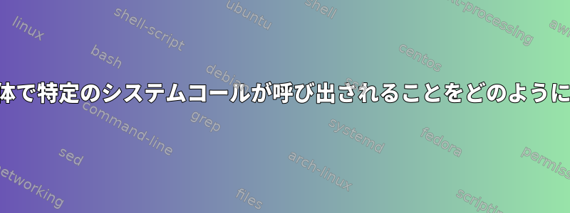 ワークフロー全体で特定のシステムコールが呼び出されることをどのように検出しますか？