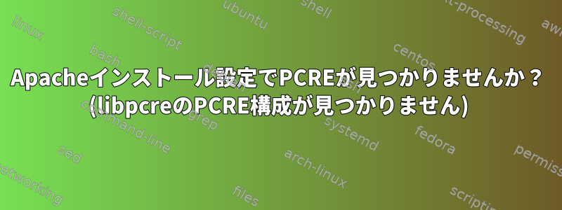 Apacheインストール設定でPCREが見つかりませんか？ (libpcreのPCRE構成が見つかりません)