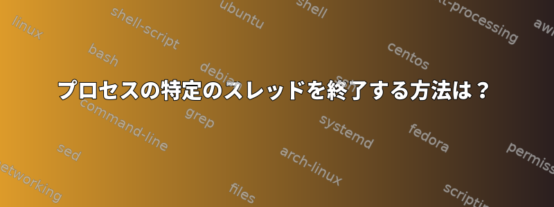 プロセスの特定のスレッドを終了する方法は？