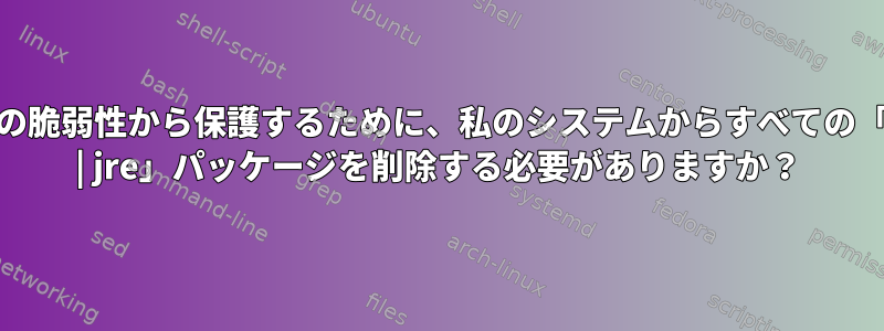 Javaの脆弱性から保護するために、私のシステムからすべての「java | jre」パッケージを削除する必要がありますか？