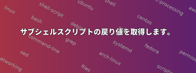 サブシェルスクリプトの戻り値を取得します。