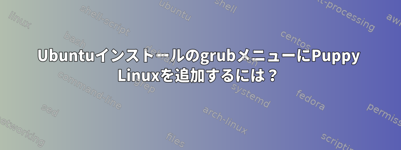 UbuntuインストールのgrubメニューにPuppy Linuxを追加するには？