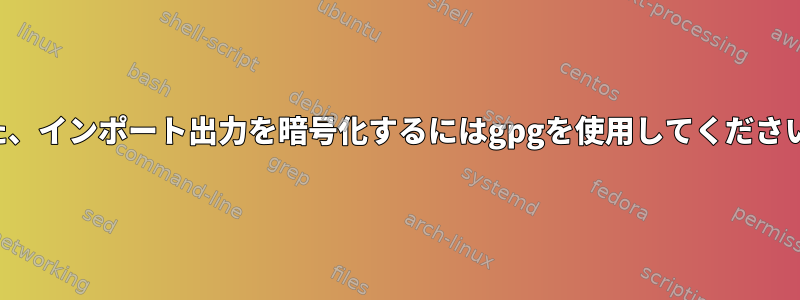 また、インポート出力を暗号化するにはgpgを使用してください。