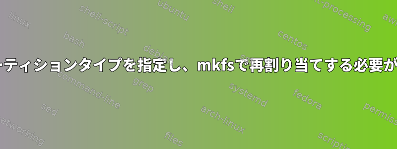 なぜfdiskでパーティションタイプを指定し、mkfsで再割り当てする必要があるのですか？