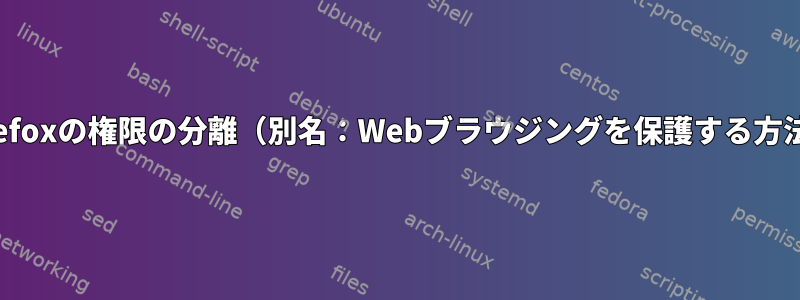 Firefoxの権限の分離（別名：Webブラウジングを保護する方法）