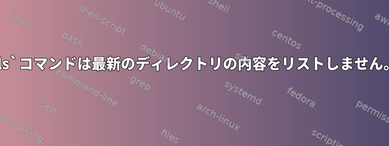 `ls`コマンドは最新のディレクトリの内容をリストしません。