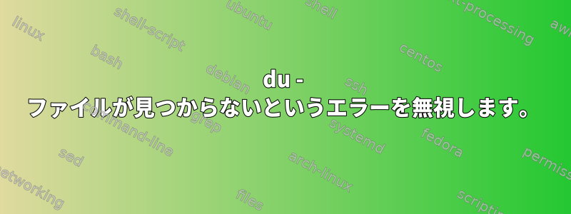 du - ファイルが見つからないというエラーを無視します。