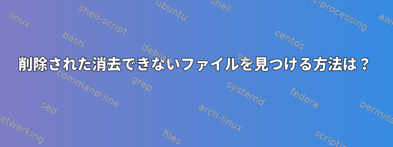 削除された消去できないファイルを見つける方法は？