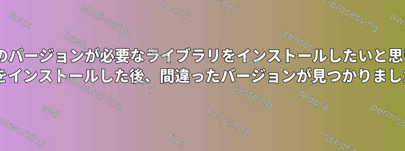 Pythonのバージョンが必要なライブラリをインストールしたいと思います。 2つをインストールした後、間違ったバージョンが見つかりました。