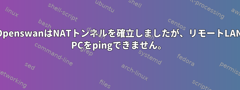 OpenswanはNATトンネルを確立しましたが、リモートLAN PCをpingできません。