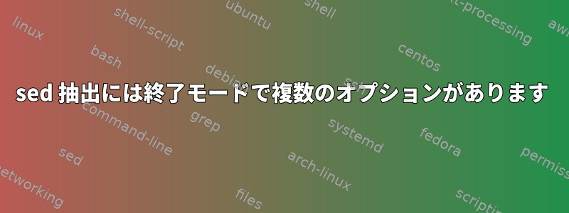 sed 抽出には終了モードで複数のオプションがあります