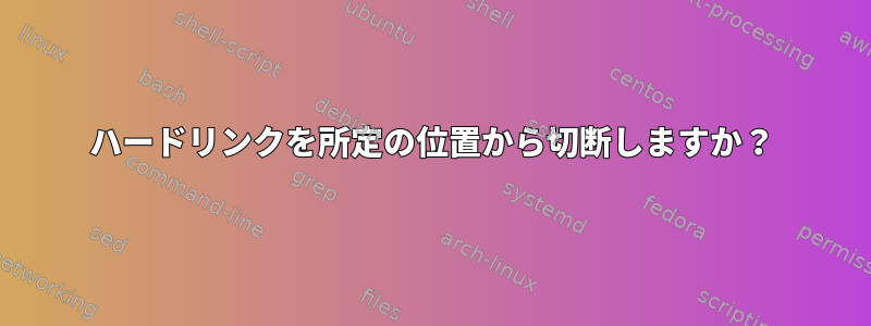 ハードリンクを所定の位置から切断しますか？