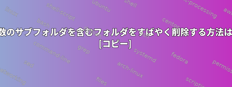 多数のサブフォルダを含むフォルダをすばやく削除する方法は？ [コピー]