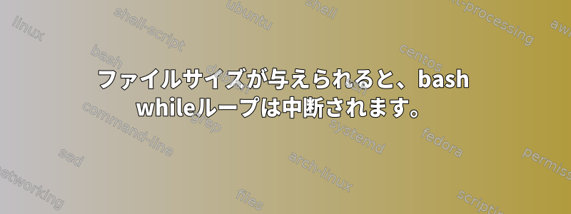 ファイルサイズが与えられると、bash whileループは中断されます。