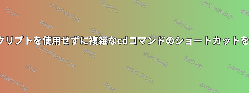 Linux：シェルスクリプトを使用せずに複雑なcdコマンドのショートカットを作成できますか？