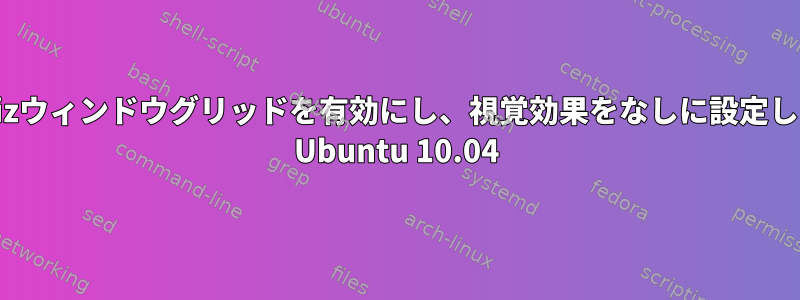 Compizウィンドウグリッドを有効にし、視覚効果をなしに設定します。 Ubuntu 10.04