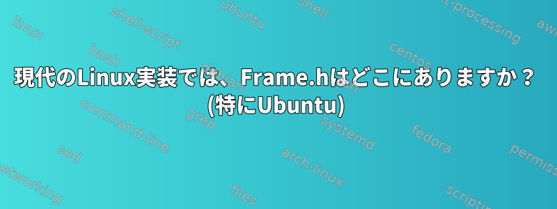 現代のLinux実装では、Frame.hはどこにありますか？ (特にUbuntu)