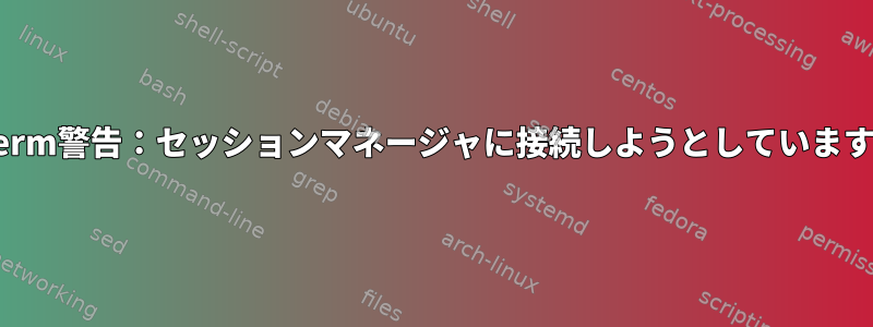 xterm警告：セッションマネージャに接続しようとしています。