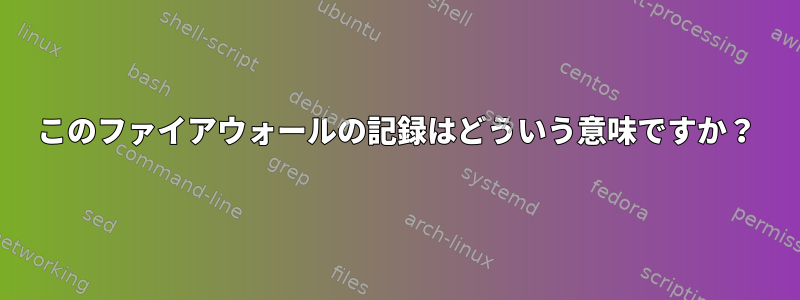 このファイアウォールの記録はどういう意味ですか？