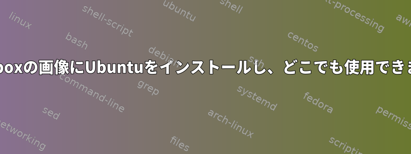 Virtualboxの画像にUbuntuをインストールし、どこでも使用できますか？