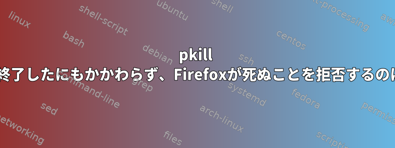 pkill -9でFirefoxを終了したにもかかわらず、Firefoxが死ぬことを拒否するのはなぜですか？