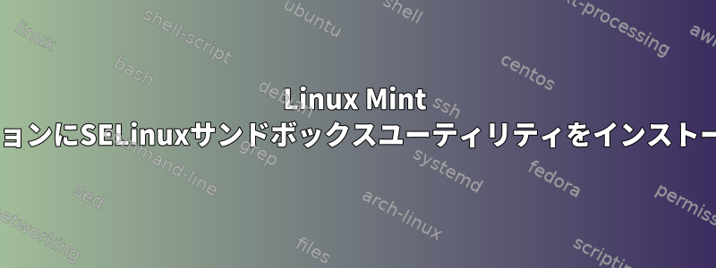 Linux Mint DebianのバージョンにSELinuxサンドボックスユーティリティをインストールする方法は？