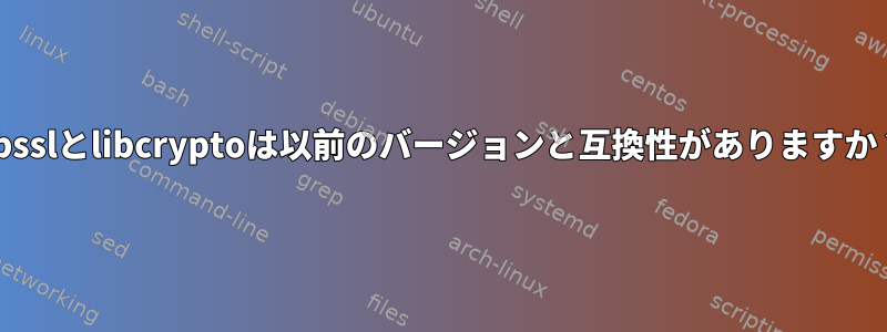 libsslとlibcryptoは以前のバージョンと互換性がありますか？