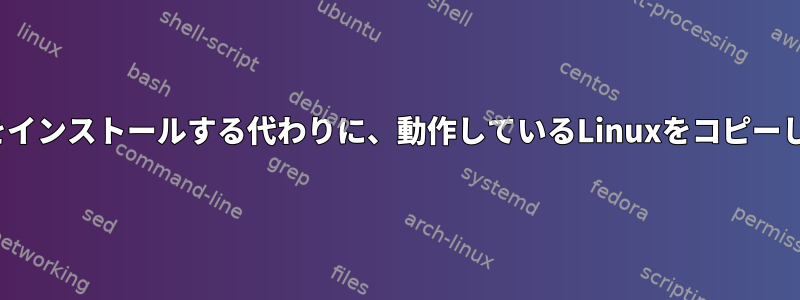 新しいLinuxをインストールする代わりに、動作しているLinuxをコピーしてください。