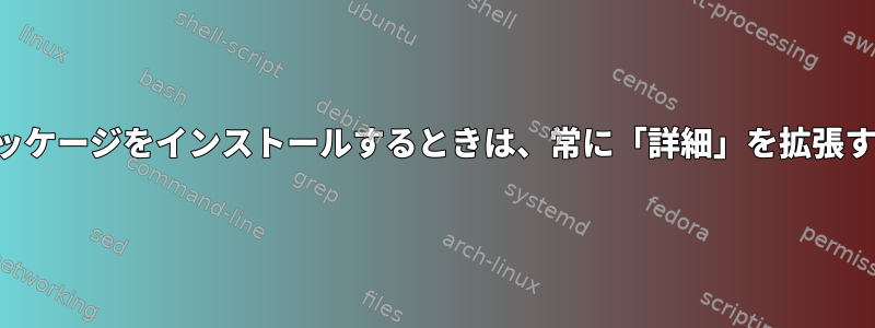 シナプティックからパッケージをインストールするときは、常に「詳細」を拡張する方法はありますか？