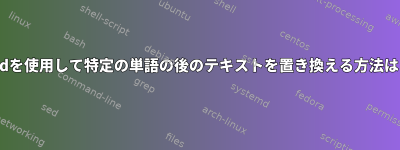 sedを使用して特定の単語の後のテキストを置き換える方法は？