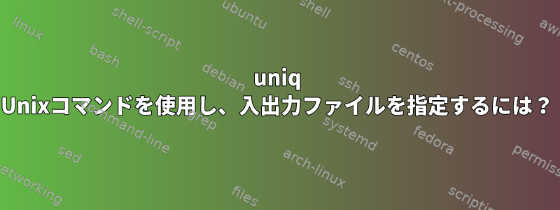 uniq Unixコマンドを使用し、入出力ファイルを指定するには？