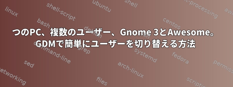 1つのPC、複数のユーザー、Gnome 3とAwesome。 GDMで簡単にユーザーを切り替える方法