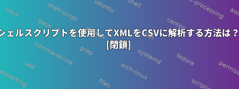 シェルスクリプトを使用してXMLをCSVに解析する方法は？ [閉鎖]