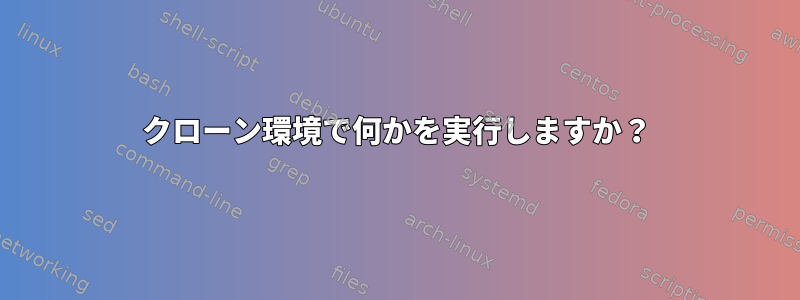 クローン環境で何かを実行しますか？