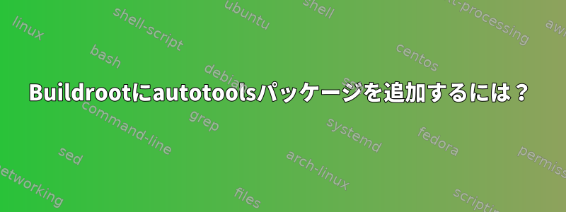 Buildrootにautotoolsパッケージを追加するには？