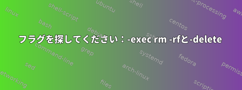 フラグを探してください：-exec rm -rfと-delete