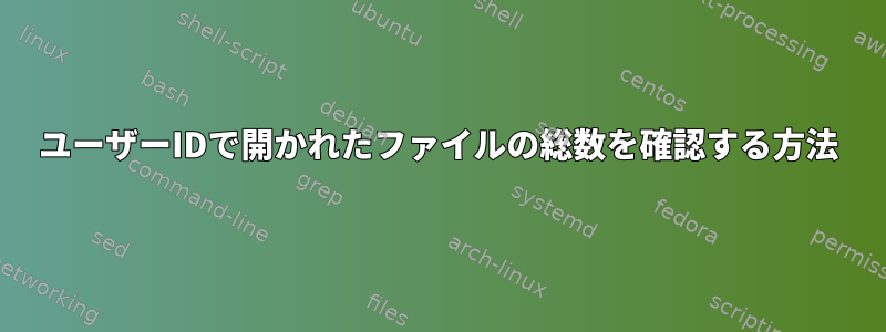 ユーザーIDで開かれたファイルの総数を確認する方法