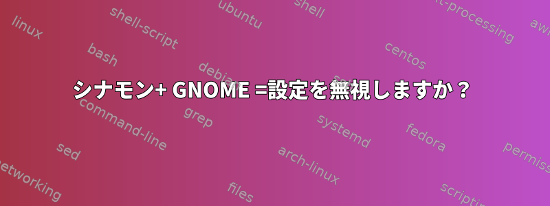 シナモン+ GNOME =設定を無視しますか？