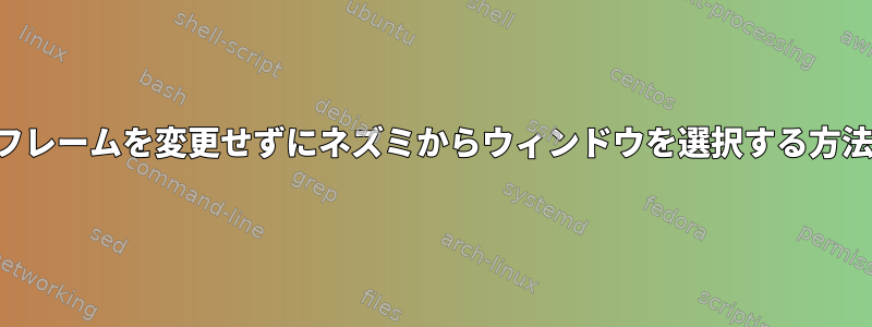 フレームを変更せずにネズミからウィンドウを選択する方法