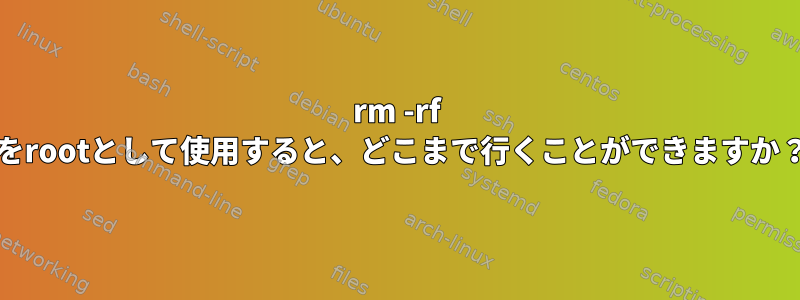 rm -rf /をrootとして使用すると、どこまで行くことができますか？