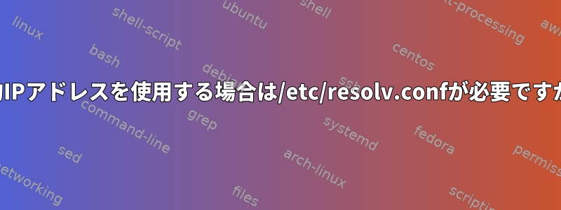 静的IPアドレスを使用する場合は/etc/resolv.confが必要ですか？